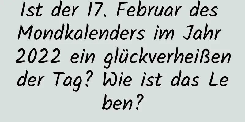 Ist der 17. Februar des Mondkalenders im Jahr 2022 ein glückverheißender Tag? Wie ist das Leben?