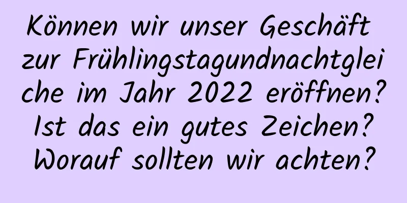 Können wir unser Geschäft zur Frühlingstagundnachtgleiche im Jahr 2022 eröffnen? Ist das ein gutes Zeichen? Worauf sollten wir achten?