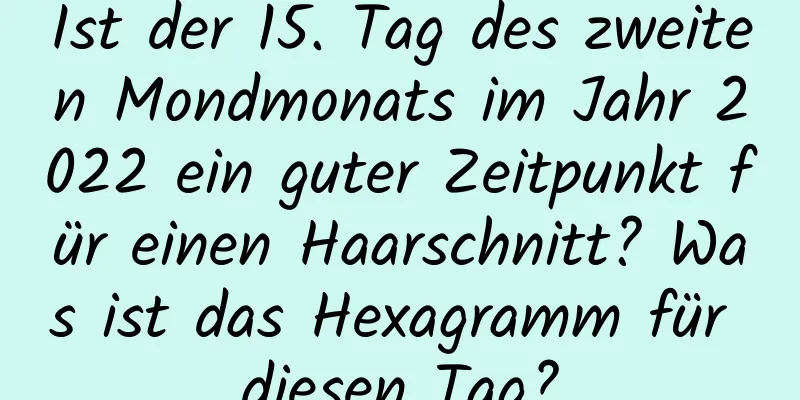 Ist der 15. Tag des zweiten Mondmonats im Jahr 2022 ein guter Zeitpunkt für einen Haarschnitt? Was ist das Hexagramm für diesen Tag?