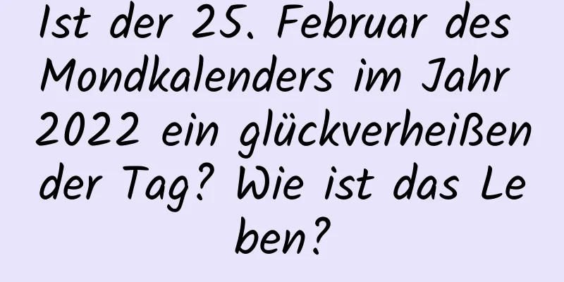 Ist der 25. Februar des Mondkalenders im Jahr 2022 ein glückverheißender Tag? Wie ist das Leben?