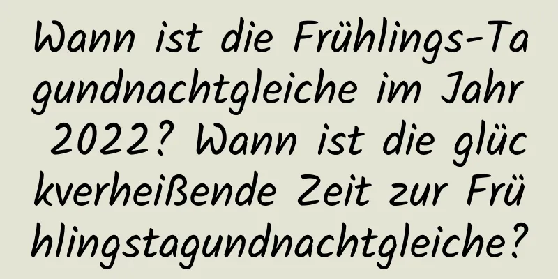 Wann ist die Frühlings-Tagundnachtgleiche im Jahr 2022? Wann ist die glückverheißende Zeit zur Frühlingstagundnachtgleiche?