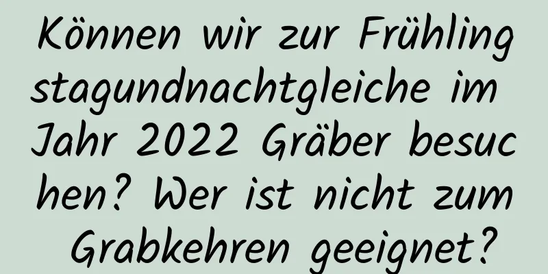 Können wir zur Frühlingstagundnachtgleiche im Jahr 2022 Gräber besuchen? Wer ist nicht zum Grabkehren geeignet?