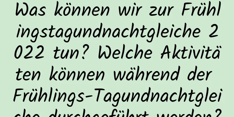 Was können wir zur Frühlingstagundnachtgleiche 2022 tun? Welche Aktivitäten können während der Frühlings-Tagundnachtgleiche durchgeführt werden?