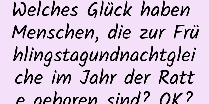 Welches Glück haben Menschen, die zur Frühlingstagundnachtgleiche im Jahr der Ratte geboren sind? OK?