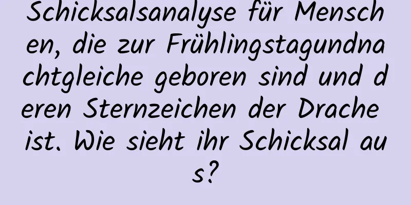 Schicksalsanalyse für Menschen, die zur Frühlingstagundnachtgleiche geboren sind und deren Sternzeichen der Drache ist. Wie sieht ihr Schicksal aus?