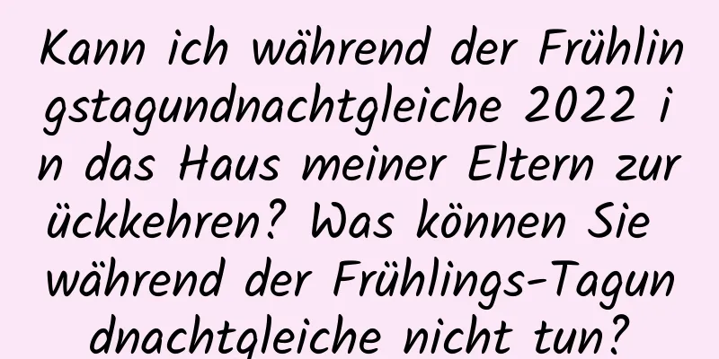 Kann ich während der Frühlingstagundnachtgleiche 2022 in das Haus meiner Eltern zurückkehren? Was können Sie während der Frühlings-Tagundnachtgleiche nicht tun?