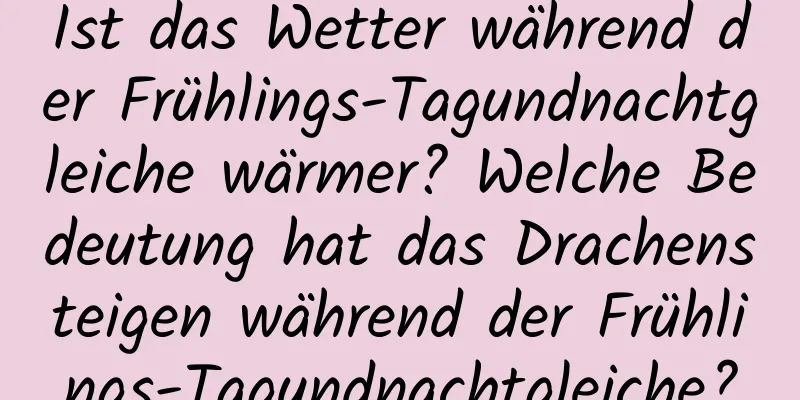 Ist das Wetter während der Frühlings-Tagundnachtgleiche wärmer? Welche Bedeutung hat das Drachensteigen während der Frühlings-Tagundnachtgleiche?