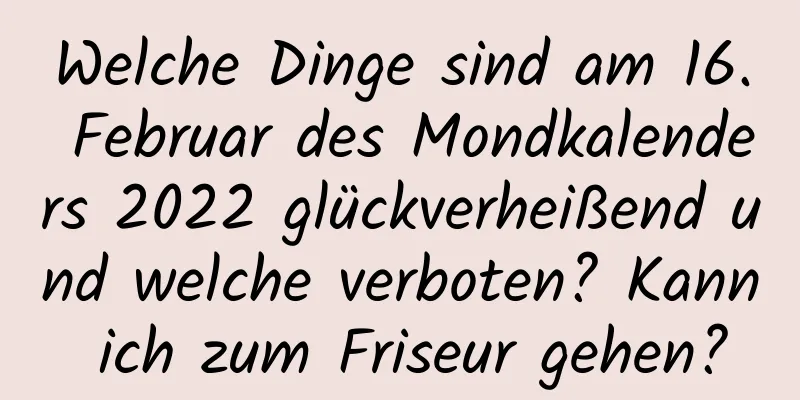 Welche Dinge sind am 16. Februar des Mondkalenders 2022 glückverheißend und welche verboten? Kann ich zum Friseur gehen?