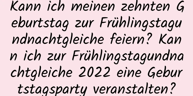 Kann ich meinen zehnten Geburtstag zur Frühlingstagundnachtgleiche feiern? Kann ich zur Frühlingstagundnachtgleiche 2022 eine Geburtstagsparty veranstalten?