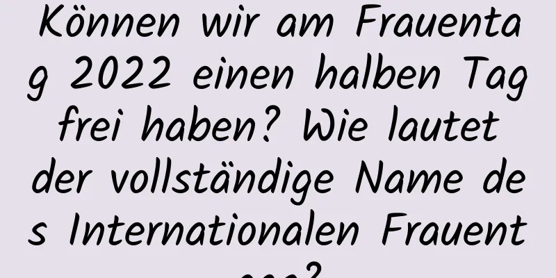 Können wir am Frauentag 2022 einen halben Tag frei haben? Wie lautet der vollständige Name des Internationalen Frauentags?