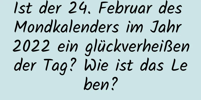 Ist der 24. Februar des Mondkalenders im Jahr 2022 ein glückverheißender Tag? Wie ist das Leben?