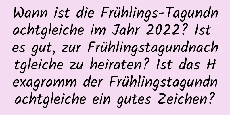 Wann ist die Frühlings-Tagundnachtgleiche im Jahr 2022? Ist es gut, zur Frühlingstagundnachtgleiche zu heiraten? Ist das Hexagramm der Frühlingstagundnachtgleiche ein gutes Zeichen?