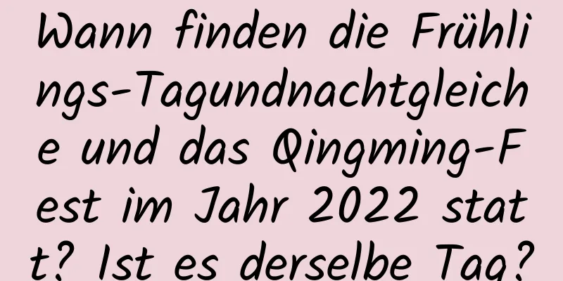 Wann finden die Frühlings-Tagundnachtgleiche und das Qingming-Fest im Jahr 2022 statt? Ist es derselbe Tag?