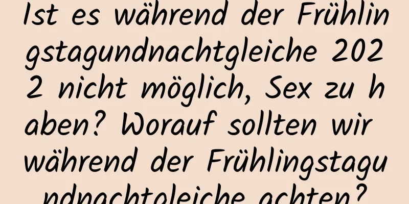 Ist es während der Frühlingstagundnachtgleiche 2022 nicht möglich, Sex zu haben? Worauf sollten wir während der Frühlingstagundnachtgleiche achten?