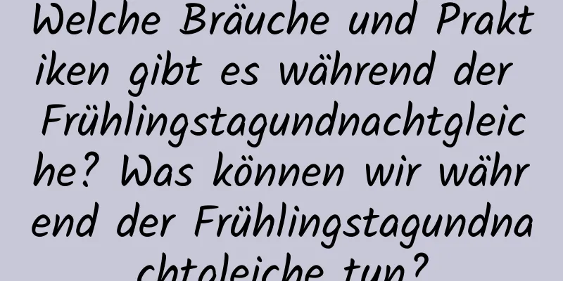 Welche Bräuche und Praktiken gibt es während der Frühlingstagundnachtgleiche? Was können wir während der Frühlingstagundnachtgleiche tun?