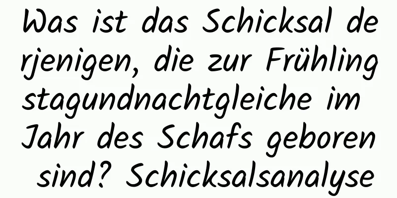 Was ist das Schicksal derjenigen, die zur Frühlingstagundnachtgleiche im Jahr des Schafs geboren sind? Schicksalsanalyse