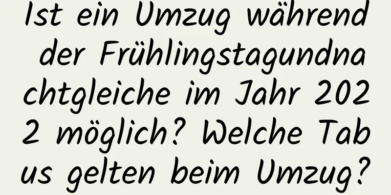 Ist ein Umzug während der Frühlingstagundnachtgleiche im Jahr 2022 möglich? Welche Tabus gelten beim Umzug?