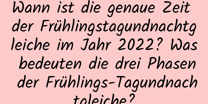 Wann ist die genaue Zeit der Frühlingstagundnachtgleiche im Jahr 2022? Was bedeuten die drei Phasen der Frühlings-Tagundnachtgleiche?