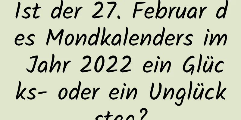 Ist der 27. Februar des Mondkalenders im Jahr 2022 ein Glücks- oder ein Unglückstag?