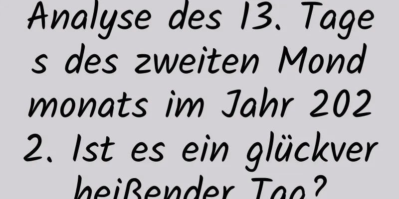 Analyse des 13. Tages des zweiten Mondmonats im Jahr 2022. Ist es ein glückverheißender Tag?