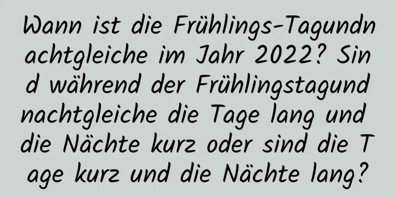 Wann ist die Frühlings-Tagundnachtgleiche im Jahr 2022? Sind während der Frühlingstagundnachtgleiche die Tage lang und die Nächte kurz oder sind die Tage kurz und die Nächte lang?