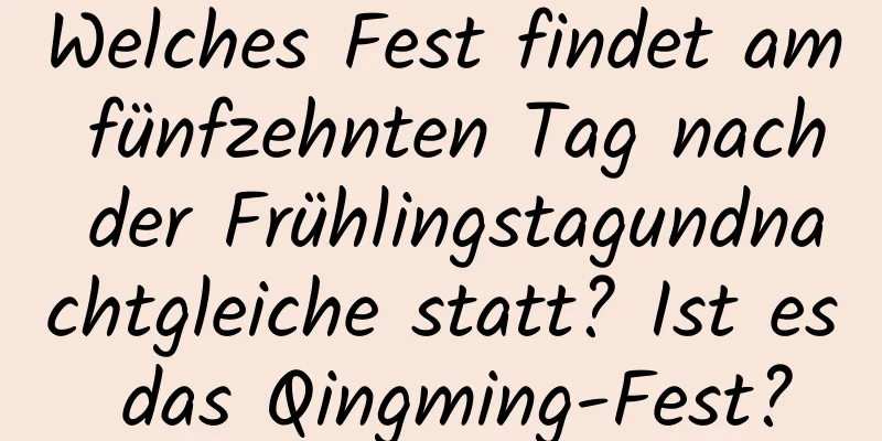 Welches Fest findet am fünfzehnten Tag nach der Frühlingstagundnachtgleiche statt? Ist es das Qingming-Fest?