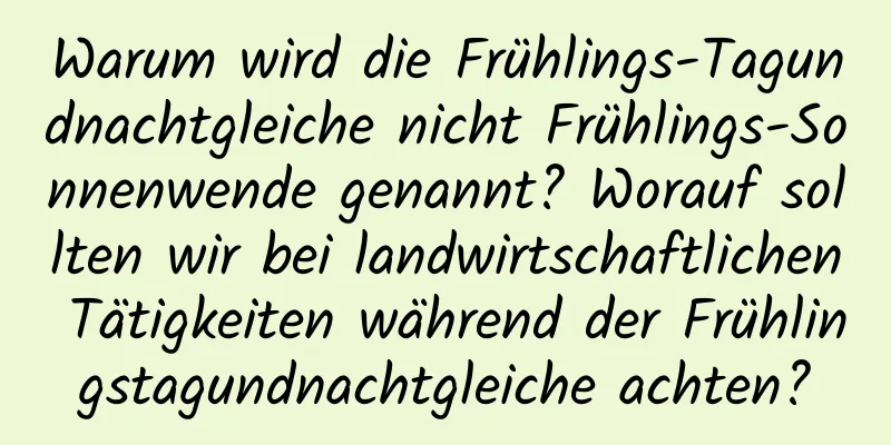 Warum wird die Frühlings-Tagundnachtgleiche nicht Frühlings-Sonnenwende genannt? Worauf sollten wir bei landwirtschaftlichen Tätigkeiten während der Frühlingstagundnachtgleiche achten?