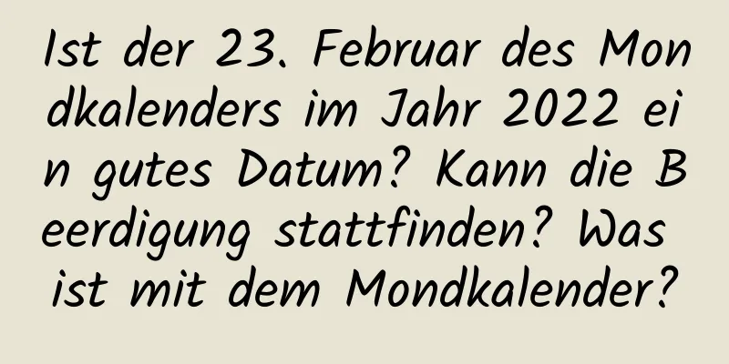 Ist der 23. Februar des Mondkalenders im Jahr 2022 ein gutes Datum? Kann die Beerdigung stattfinden? Was ist mit dem Mondkalender?