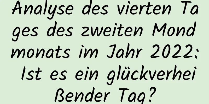 Analyse des vierten Tages des zweiten Mondmonats im Jahr 2022: Ist es ein glückverheißender Tag?