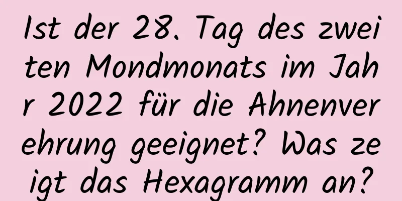 Ist der 28. Tag des zweiten Mondmonats im Jahr 2022 für die Ahnenverehrung geeignet? Was zeigt das Hexagramm an?