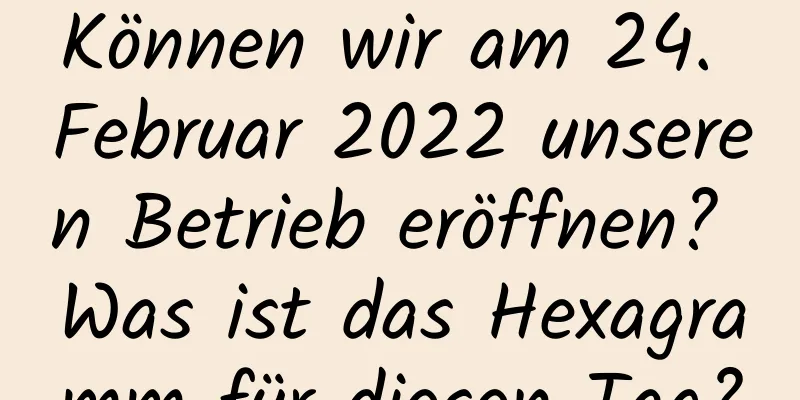 Können wir am 24. Februar 2022 unseren Betrieb eröffnen? Was ist das Hexagramm für diesen Tag?