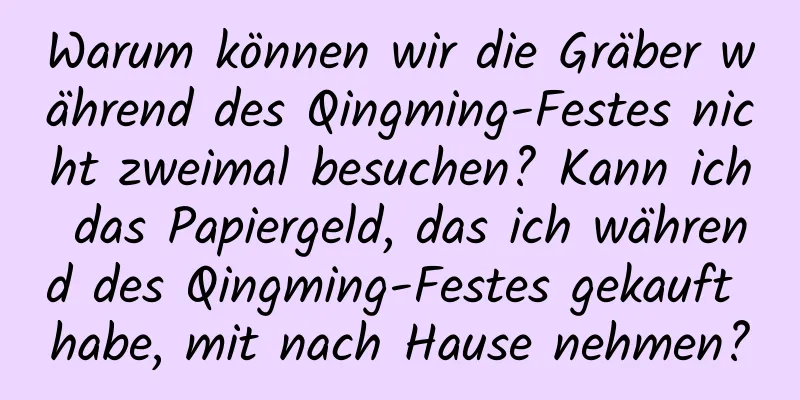 Warum können wir die Gräber während des Qingming-Festes nicht zweimal besuchen? Kann ich das Papiergeld, das ich während des Qingming-Festes gekauft habe, mit nach Hause nehmen?