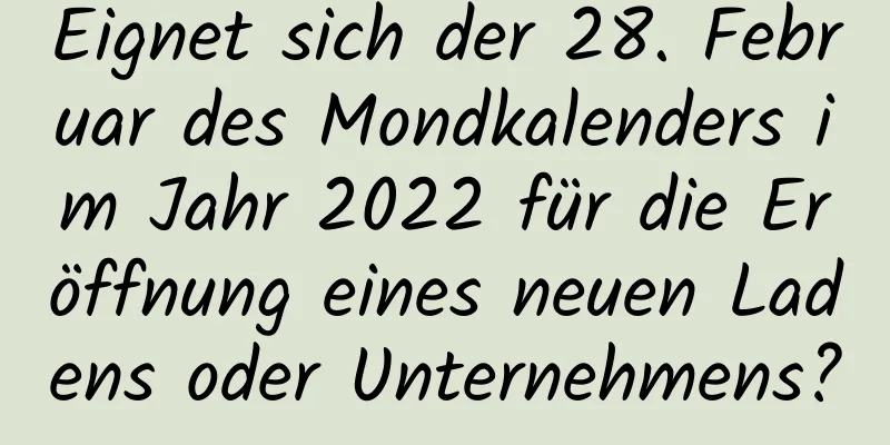 Eignet sich der 28. Februar des Mondkalenders im Jahr 2022 für die Eröffnung eines neuen Ladens oder Unternehmens?