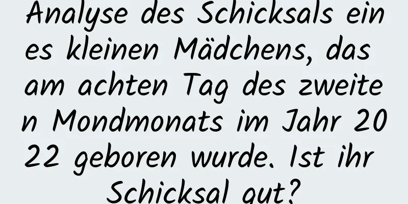 Analyse des Schicksals eines kleinen Mädchens, das am achten Tag des zweiten Mondmonats im Jahr 2022 geboren wurde. Ist ihr Schicksal gut?