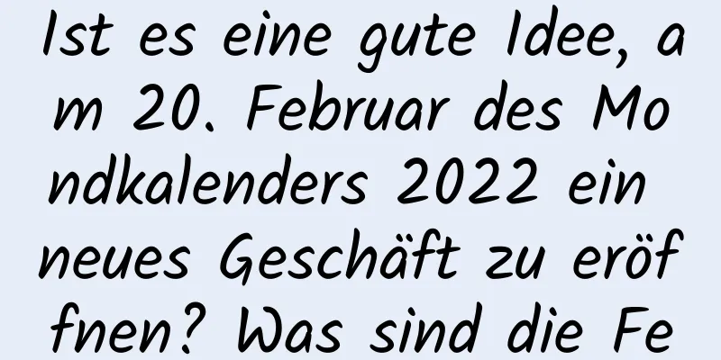 Ist es eine gute Idee, am 20. Februar des Mondkalenders 2022 ein neues Geschäft zu eröffnen? Was sind die Feng Shui-Überlegungen?