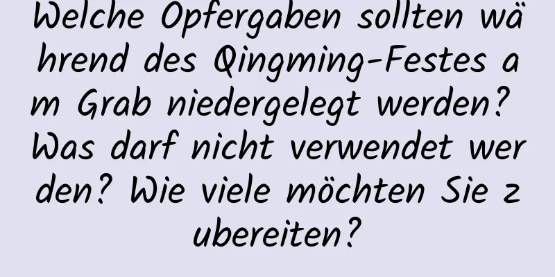 Welche Opfergaben sollten während des Qingming-Festes am Grab niedergelegt werden? Was darf nicht verwendet werden? Wie viele möchten Sie zubereiten?