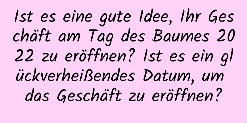 Ist es eine gute Idee, Ihr Geschäft am Tag des Baumes 2022 zu eröffnen? Ist es ein glückverheißendes Datum, um das Geschäft zu eröffnen?