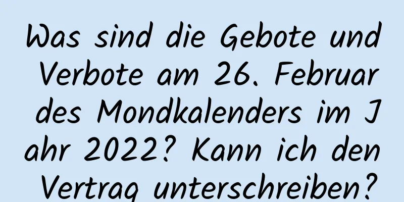 Was sind die Gebote und Verbote am 26. Februar des Mondkalenders im Jahr 2022? Kann ich den Vertrag unterschreiben?