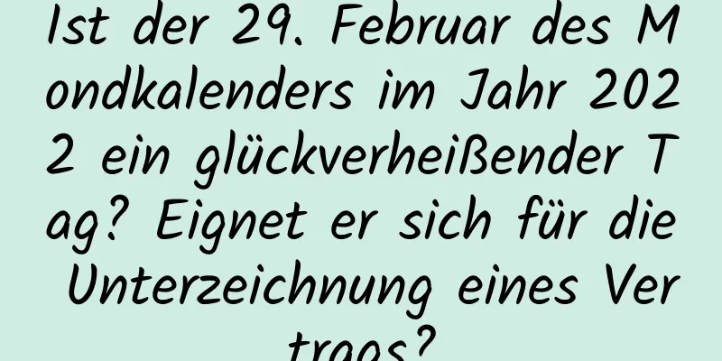 Ist der 29. Februar des Mondkalenders im Jahr 2022 ein glückverheißender Tag? Eignet er sich für die Unterzeichnung eines Vertrags?