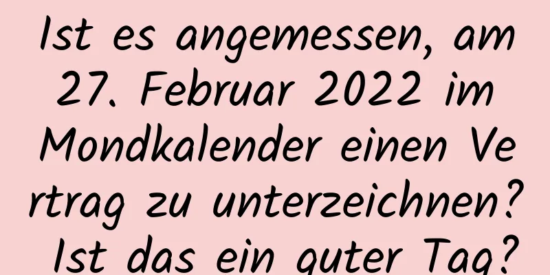 Ist es angemessen, am 27. Februar 2022 im Mondkalender einen Vertrag zu unterzeichnen? Ist das ein guter Tag?