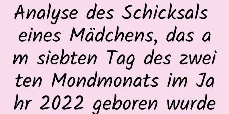 Analyse des Schicksals eines Mädchens, das am siebten Tag des zweiten Mondmonats im Jahr 2022 geboren wurde