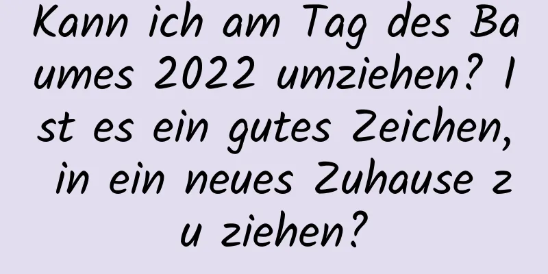 Kann ich am Tag des Baumes 2022 umziehen? Ist es ein gutes Zeichen, in ein neues Zuhause zu ziehen?