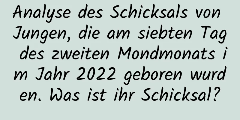 Analyse des Schicksals von Jungen, die am siebten Tag des zweiten Mondmonats im Jahr 2022 geboren wurden. Was ist ihr Schicksal?