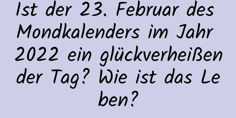 Ist der 23. Februar des Mondkalenders im Jahr 2022 ein glückverheißender Tag? Wie ist das Leben?