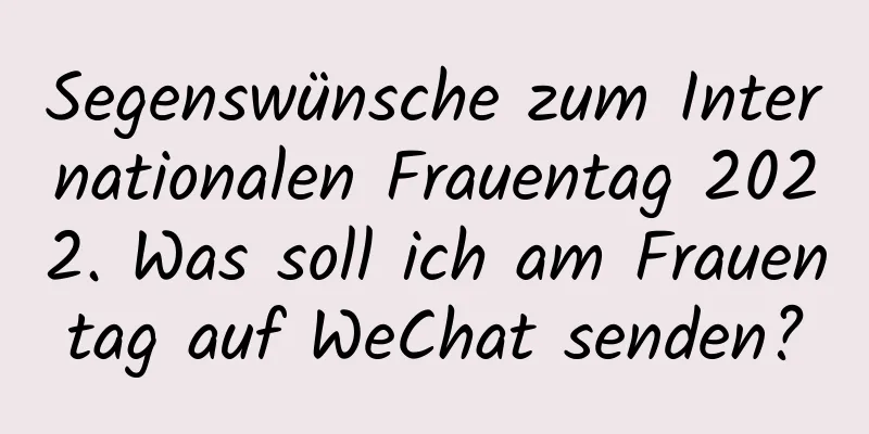 Segenswünsche zum Internationalen Frauentag 2022. Was soll ich am Frauentag auf WeChat senden?