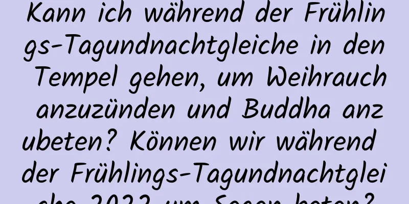 Kann ich während der Frühlings-Tagundnachtgleiche in den Tempel gehen, um Weihrauch anzuzünden und Buddha anzubeten? Können wir während der Frühlings-Tagundnachtgleiche 2022 um Segen beten?