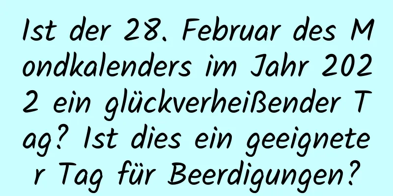 Ist der 28. Februar des Mondkalenders im Jahr 2022 ein glückverheißender Tag? Ist dies ein geeigneter Tag für Beerdigungen?