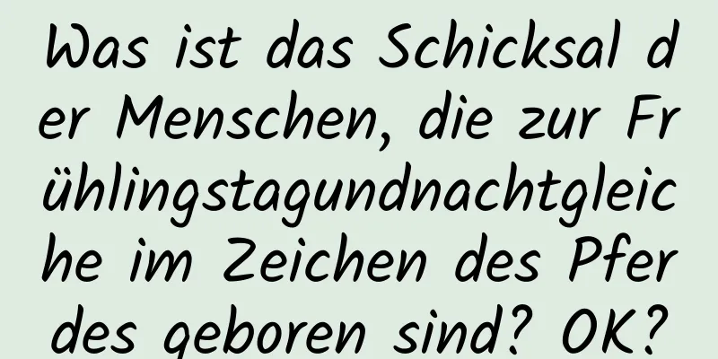 Was ist das Schicksal der Menschen, die zur Frühlingstagundnachtgleiche im Zeichen des Pferdes geboren sind? OK?