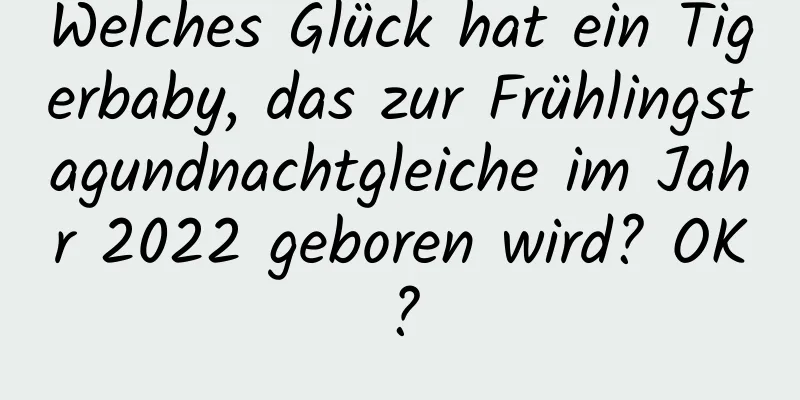 Welches Glück hat ein Tigerbaby, das zur Frühlingstagundnachtgleiche im Jahr 2022 geboren wird? OK?