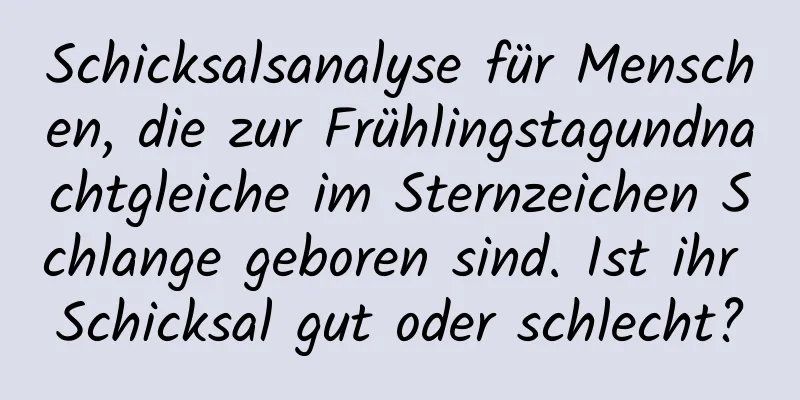 Schicksalsanalyse für Menschen, die zur Frühlingstagundnachtgleiche im Sternzeichen Schlange geboren sind. Ist ihr Schicksal gut oder schlecht?